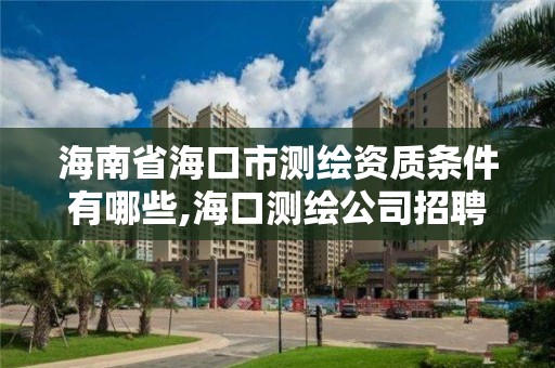 海南省海口市测绘资质条件有哪些,海口测绘公司招聘