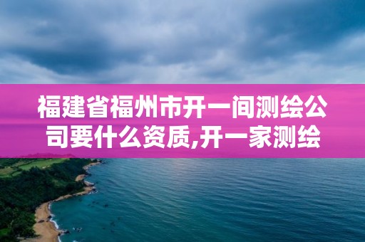 福建省福州市开一间测绘公司要什么资质,开一家测绘公司需要什么。