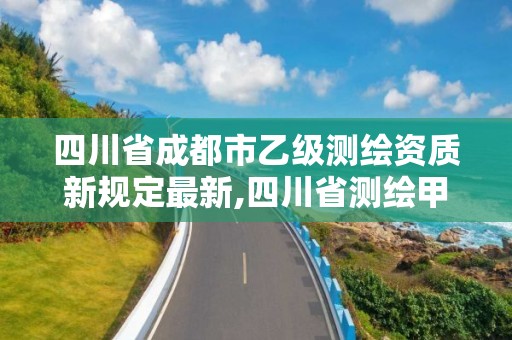 四川省成都市乙级测绘资质新规定最新,四川省测绘甲级资质单位。