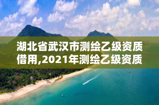 湖北省武汉市测绘乙级资质借用,2021年测绘乙级资质申报制度