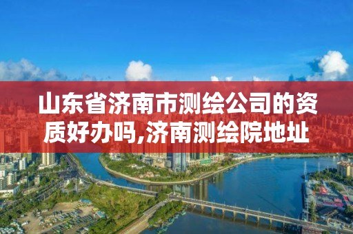 山东省济南市测绘公司的资质好办吗,济南测绘院地址