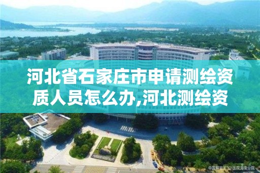 河北省石家庄市申请测绘资质人员怎么办,河北测绘资质审批。