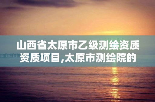 山西省太原市乙级测绘资质资质项目,太原市测绘院的上级单位