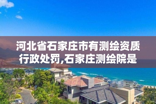 河北省石家庄市有测绘资质行政处罚,石家庄测绘院是国企吗。