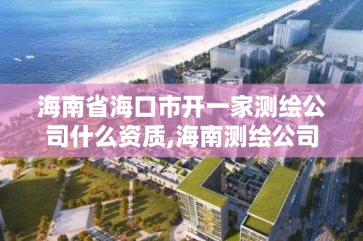 海南省海口市开一家测绘公司什么资质,海南测绘公司有多少家。