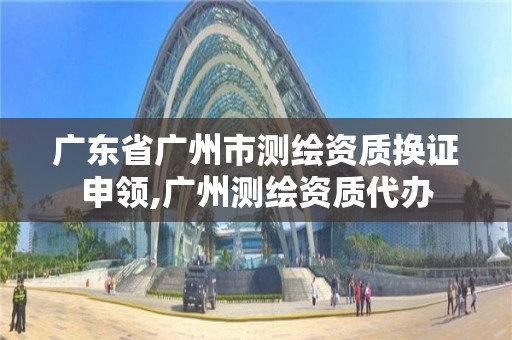 广东省广州市测绘资质换证申领,广州测绘资质代办