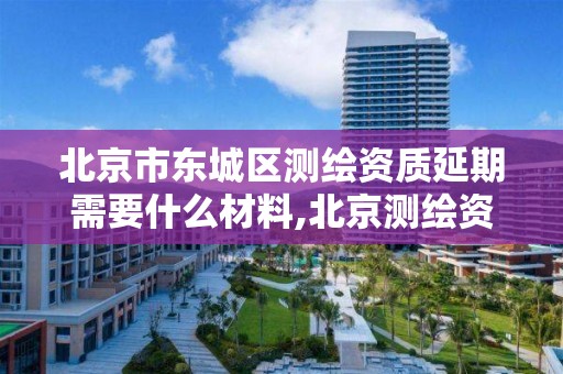 北京市东城区测绘资质延期需要什么材料,北京测绘资质延期公告