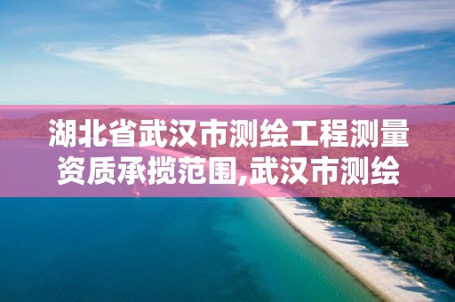 湖北省武汉市测绘工程测量资质承揽范围,武汉市测绘工程技术规定