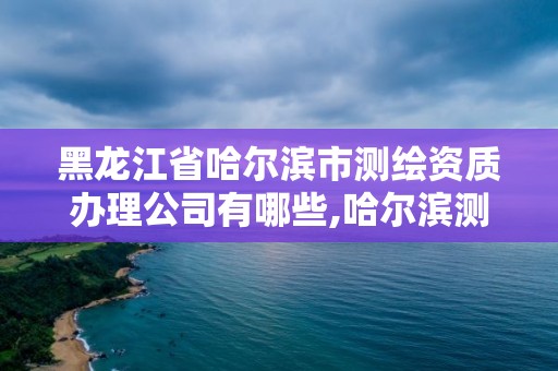 黑龙江省哈尔滨市测绘资质办理公司有哪些,哈尔滨测绘局属于什么单位。