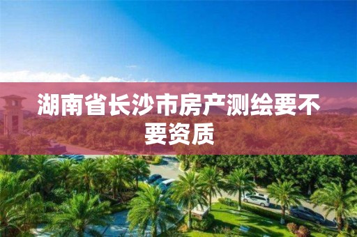 湖南省长沙市房产测绘要不要资质