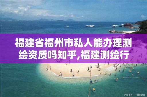 福建省福州市私人能办理测绘资质吗知乎,福建测绘行业哪个待遇最好。