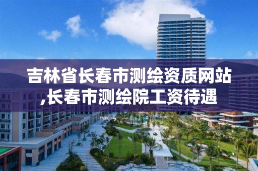 吉林省长春市测绘资质网站,长春市测绘院工资待遇