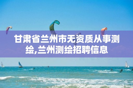 甘肃省兰州市无资质从事测绘,兰州测绘招聘信息