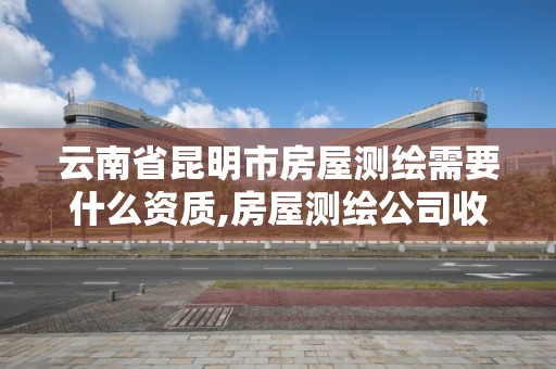 云南省昆明市房屋测绘需要什么资质,房屋测绘公司收费标准