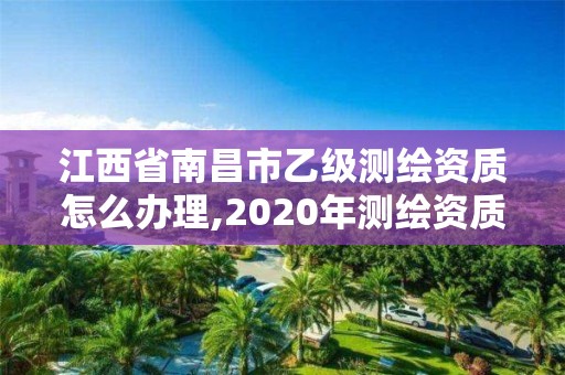 江西省南昌市乙级测绘资质怎么办理,2020年测绘资质乙级需要什么条件。