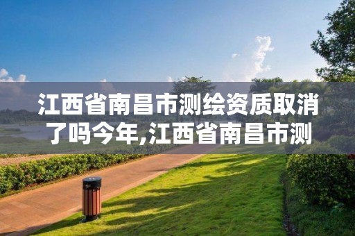 江西省南昌市测绘资质取消了吗今年,江西省南昌市测绘资质取消了吗今年。