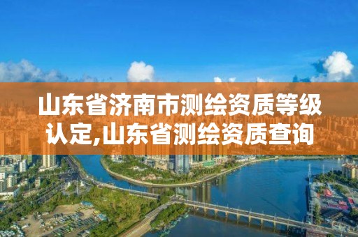 山东省济南市测绘资质等级认定,山东省测绘资质查询