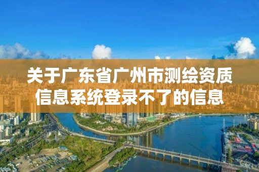 关于广东省广州市测绘资质信息系统登录不了的信息