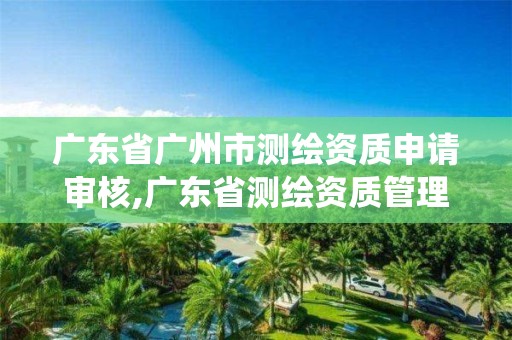 广东省广州市测绘资质申请审核,广东省测绘资质管理系统