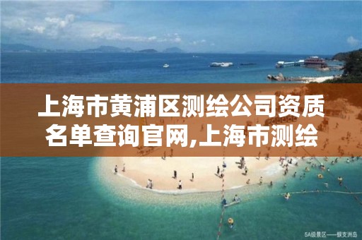 上海市黄浦区测绘公司资质名单查询官网,上海市测绘资质单位名单。