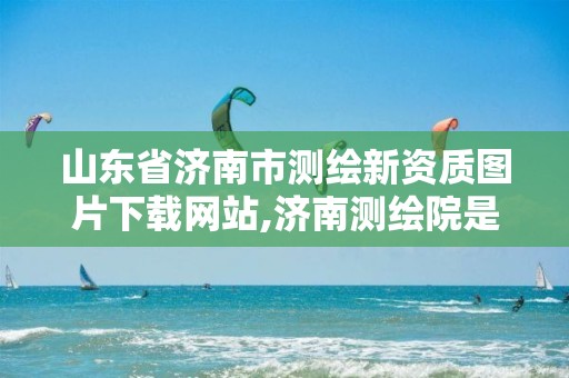 山东省济南市测绘新资质图片下载网站,济南测绘院是什么单位。