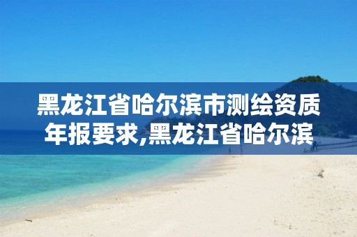 黑龙江省哈尔滨市测绘资质年报要求,黑龙江省哈尔滨市测绘局