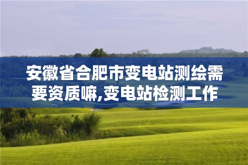 安徽省合肥市变电站测绘需要资质嘛,变电站检测工作麻烦吗