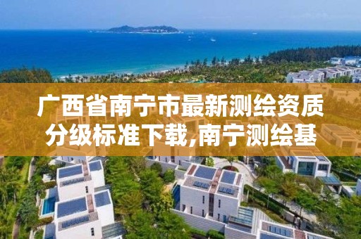 广西省南宁市最新测绘资质分级标准下载,南宁测绘基准服务平台。