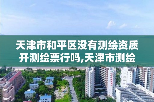 天津市和平区没有测绘资质开测绘票行吗,天津市测绘收费标准