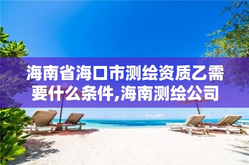 海南省海口市测绘资质乙需要什么条件,海南测绘公司有多少家。