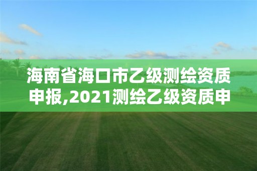 海南省海口市乙级测绘资质申报,2021测绘乙级资质申报条件