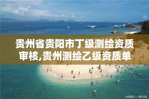 贵州省贵阳市丁级测绘资质审核,贵州测绘乙级资质单位