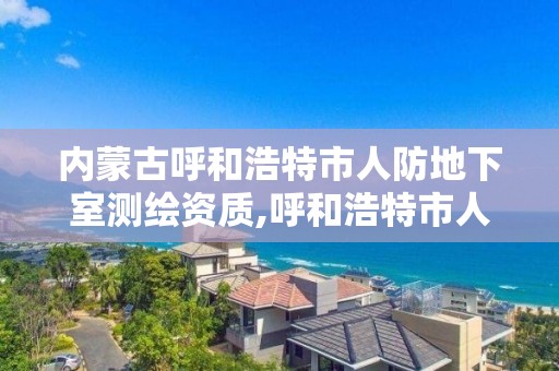 内蒙古呼和浩特市人防地下室测绘资质,呼和浩特市人防办是什么单位