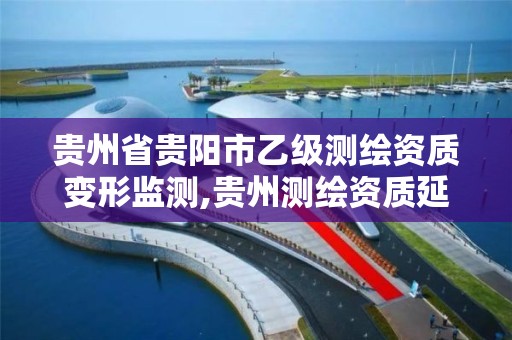 贵州省贵阳市乙级测绘资质变形监测,贵州测绘资质延期公告