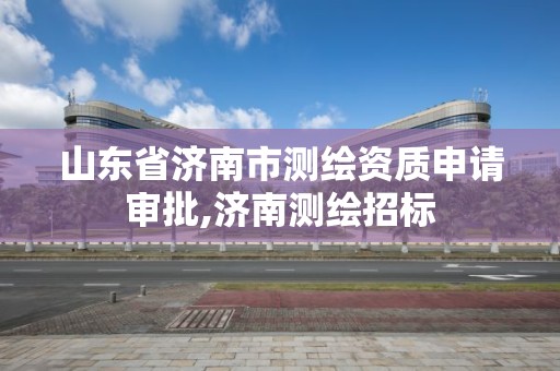 山东省济南市测绘资质申请审批,济南测绘招标