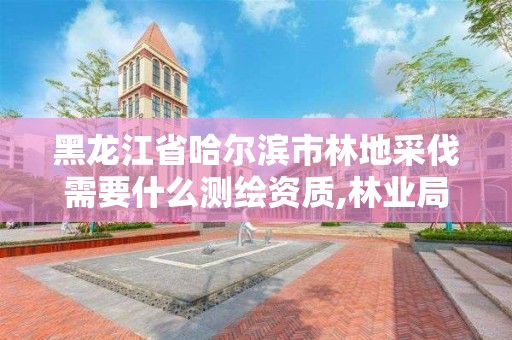 黑龙江省哈尔滨市林地采伐需要什么测绘资质,林业局采伐设计收费标准。