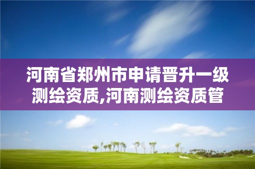 河南省郑州市申请晋升一级测绘资质,河南测绘资质管理平台。