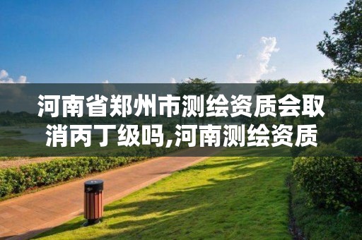 河南省郑州市测绘资质会取消丙丁级吗,河南测绘资质公示。