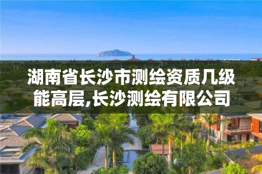 湖南省长沙市测绘资质几级能高层,长沙测绘有限公司待遇