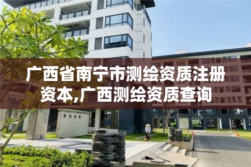 广西省南宁市测绘资质注册资本,广西测绘资质查询