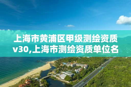 上海市黄浦区甲级测绘资质v30,上海市测绘资质单位名单。