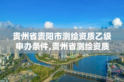 贵州省贵阳市测绘资质乙级申办条件,贵州省测绘资质单位