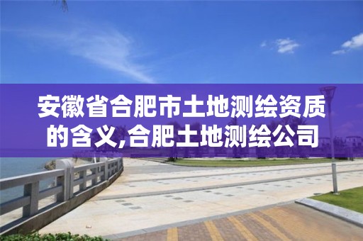 安徽省合肥市土地测绘资质的含义,合肥土地测绘公司。