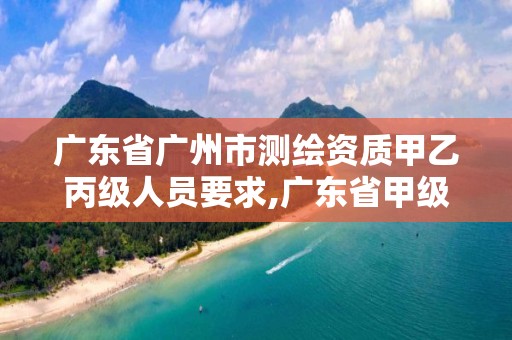 广东省广州市测绘资质甲乙丙级人员要求,广东省甲级测绘公司