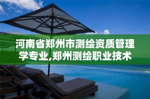 河南省郑州市测绘资质管理学专业,郑州测绘职业技术