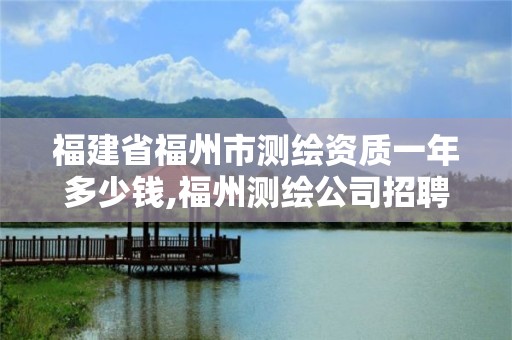 福建省福州市测绘资质一年多少钱,福州测绘公司招聘