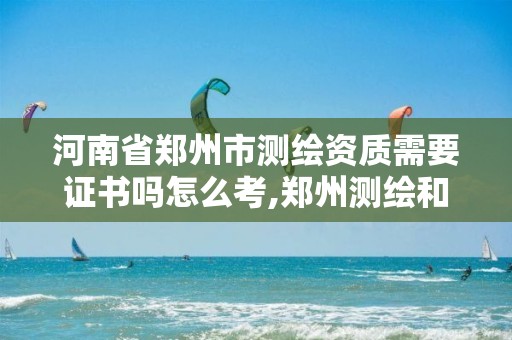 河南省郑州市测绘资质需要证书吗怎么考,郑州测绘和河南测绘。