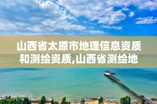 山西省太原市地理信息资质和测绘资质,山西省测绘地理信息局改制