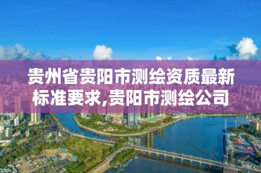 贵州省贵阳市测绘资质最新标准要求,贵阳市测绘公司。