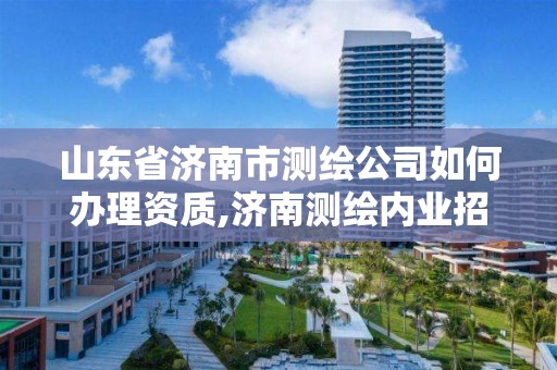 山东省济南市测绘公司如何办理资质,济南测绘内业招聘信息